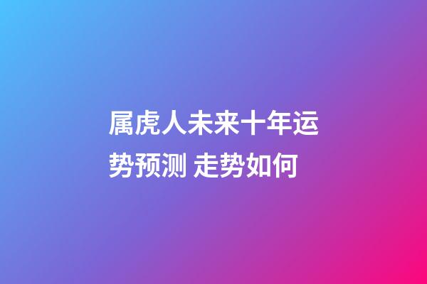 属虎人未来十年运势预测 走势如何